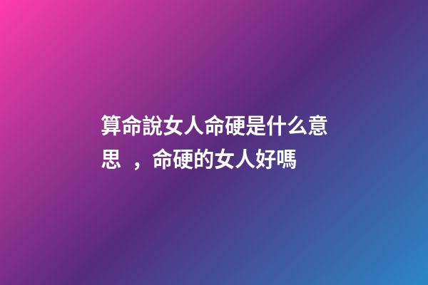 算命說女人命硬是什么意思，命硬的女人好嗎
